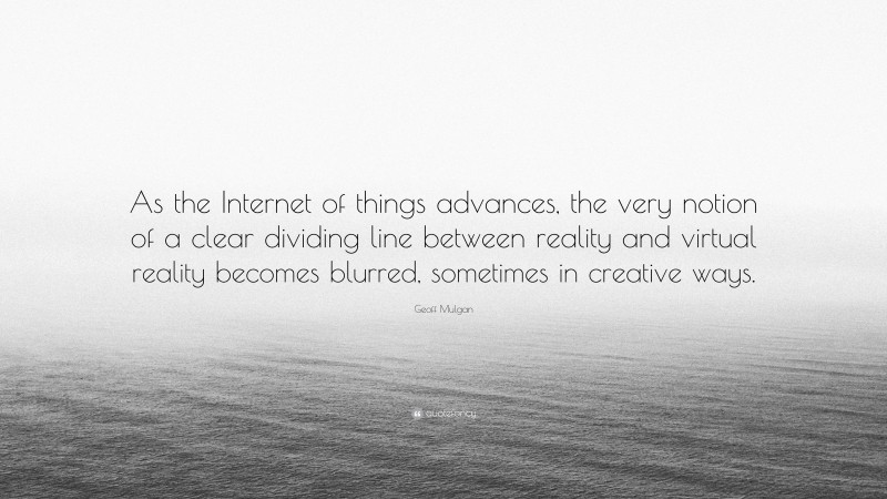 Geoff Mulgan Quote: “As the Internet of things advances, the very notion of a clear dividing line between reality and virtual reality becomes blurred, sometimes in creative ways.”