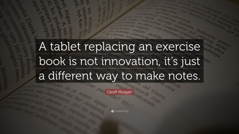 Geoff Mulgan Quote: “A tablet replacing an exercise book is not innovation, it’s just a different way to make notes.”