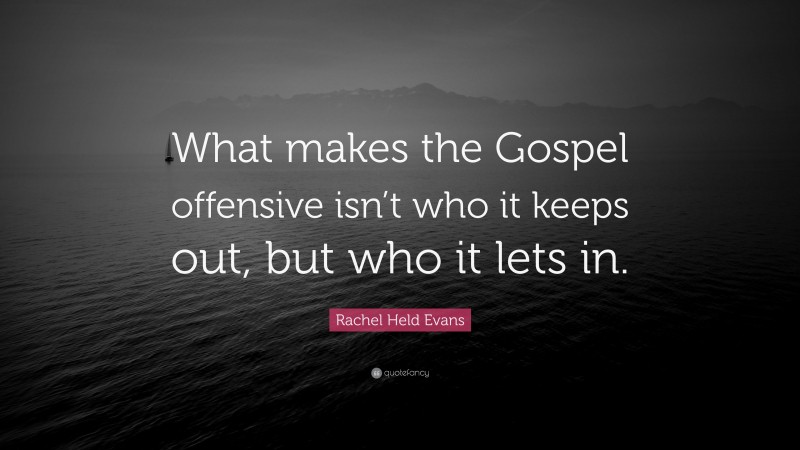 Rachel Held Evans Quote: “What makes the Gospel offensive isn’t who it keeps out, but who it lets in.”