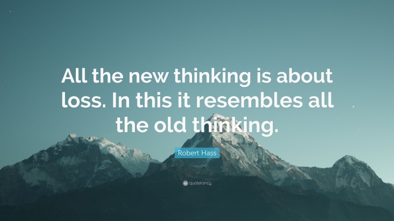 Robert Hass Quote: “All the new thinking is about loss. In this it resembles all the old thinking.”