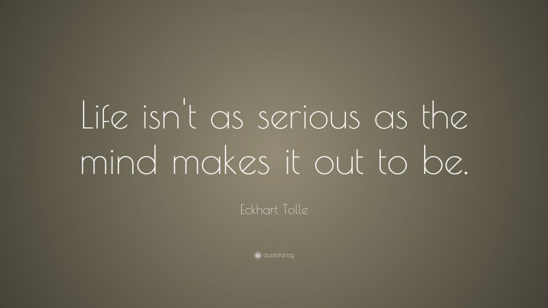 Eckhart Tolle Quote: “Life isn’t as serious as the mind makes it out to be.”
