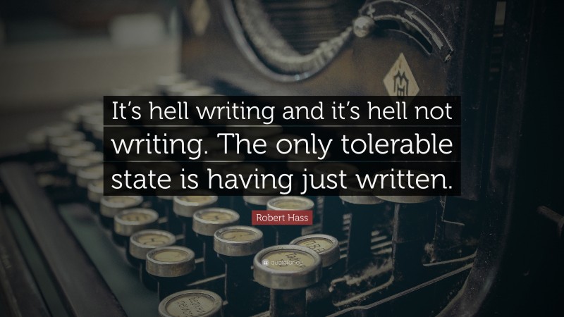 Robert Hass Quote: “It’s hell writing and it’s hell not writing. The only tolerable state is having just written.”