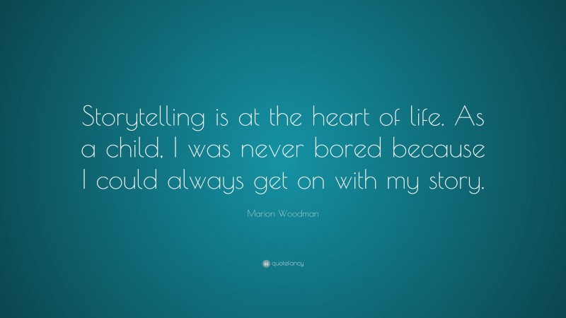 Marion Woodman Quote: “Storytelling is at the heart of life. As a child, I was never bored because I could always get on with my story.”