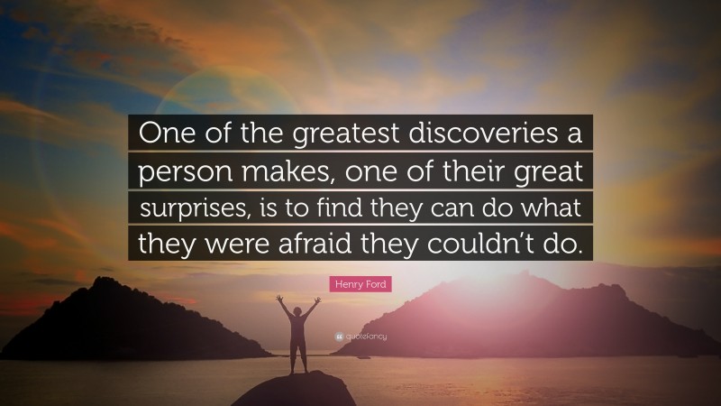 Henry Ford Quote: “One of the greatest discoveries a person makes, one of their great surprises, is to find they can do what they were afraid they couldn’t do.”