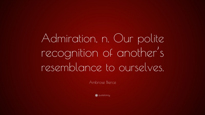 Ambrose Bierce Quote: “Admiration, n. Our polite recognition of another’s resemblance to ourselves.”