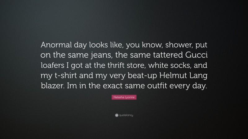 Natasha Lyonne Quote: “Anormal day looks like, you know, shower, put on the same jeans, the same tattered Gucci loafers I got at the thrift store, white socks, and my t-shirt and my very beat-up Helmut Lang blazer. Im in the exact same outfit every day.”