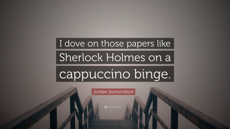 Jordan Sonnenblick Quote: “I dove on those papers like Sherlock Holmes on a cappuccino binge.”