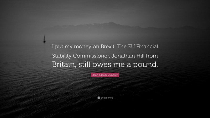 Jean-Claude Juncker Quote: “I put my money on Brexit. The EU Financial Stability Commissioner, Jonathan Hill from Britain, still owes me a pound.”