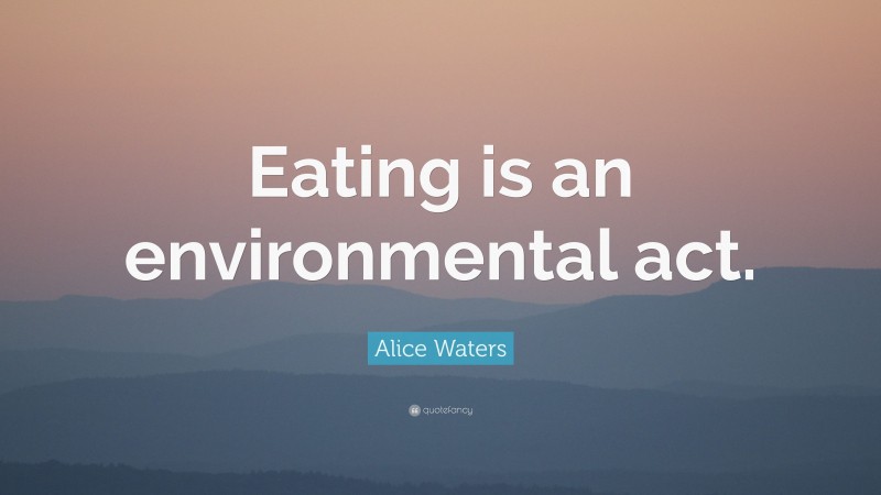 Alice Waters Quote: “Eating is an environmental act.”