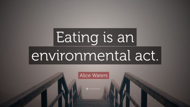 Alice Waters Quote: “Eating is an environmental act.”