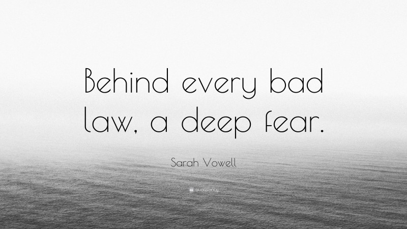 Sarah Vowell Quote: “Behind every bad law, a deep fear.”