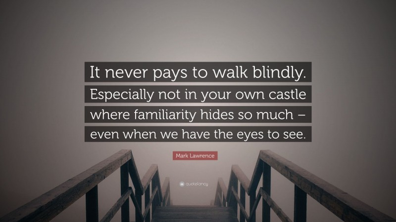 Mark Lawrence Quote: “It never pays to walk blindly. Especially not in your own castle where familiarity hides so much – even when we have the eyes to see.”