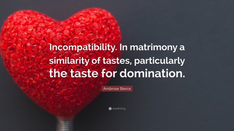 Ambrose Bierce Quote: “Incompatibility. In matrimony a similarity of tastes, particularly the taste for domination.”