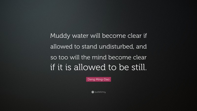 Deng Ming-Dao Quote: “Muddy water will become clear if allowed to stand undisturbed, and so too will the mind become clear if it is allowed to be still.”