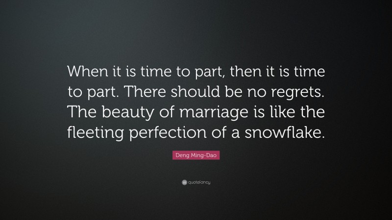 Deng Ming-Dao Quote: “When it is time to part, then it is time to part. There should be no regrets. The beauty of marriage is like the fleeting perfection of a snowflake.”