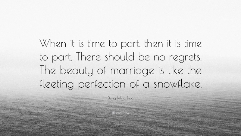 Deng Ming-Dao Quote: “When it is time to part, then it is time to part. There should be no regrets. The beauty of marriage is like the fleeting perfection of a snowflake.”