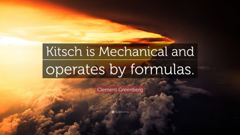 Clement Greenberg Quote: “Kitsch is Mechanical and operates by formulas.”