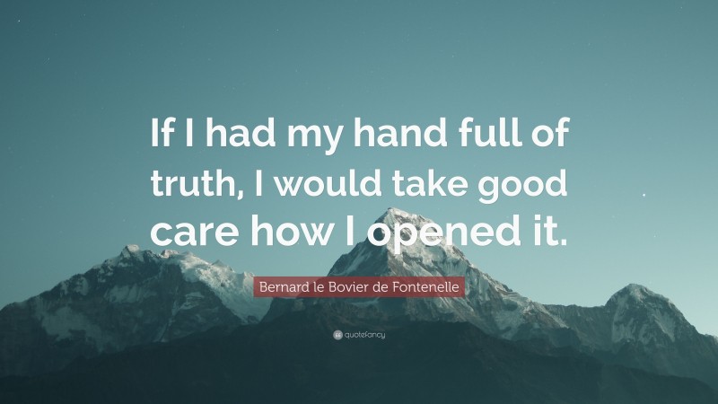 Bernard le Bovier de Fontenelle Quote: “If I had my hand full of truth, I would take good care how I opened it.”