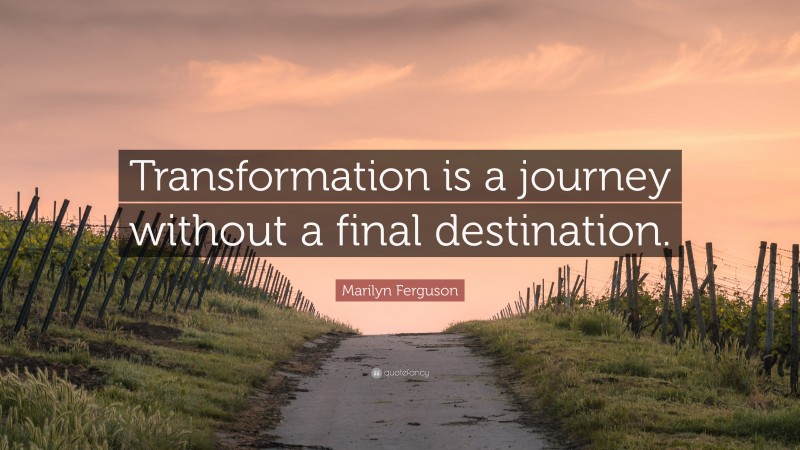 Marilyn Ferguson Quote: “Transformation is a journey without a final destination.”