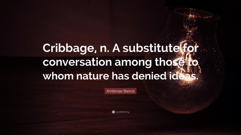Ambrose Bierce Quote: “Cribbage, n. A substitute for conversation among those to whom nature has denied ideas.”