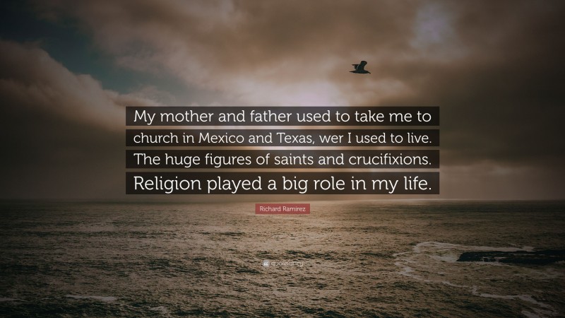 Richard Ramirez Quote: “My mother and father used to take me to church in Mexico and Texas, wer I used to live. The huge figures of saints and crucifixions. Religion played a big role in my life.”