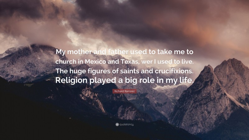 Richard Ramirez Quote: “My mother and father used to take me to church in Mexico and Texas, wer I used to live. The huge figures of saints and crucifixions. Religion played a big role in my life.”