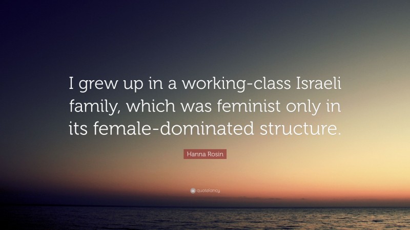 Hanna Rosin Quote: “I grew up in a working-class Israeli family, which was feminist only in its female-dominated structure.”