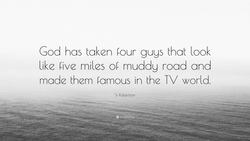 Si Robertson Quote: “God has taken four guys that look like five miles of muddy road and made them famous in the TV world.”