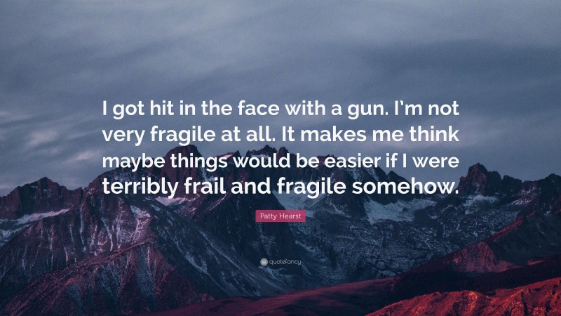 Patty Hearst Quote: “I got hit in the face with a gun. I’m not very fragile at all. It makes me think maybe things would be easier if I were terribly frail and fragile somehow.”