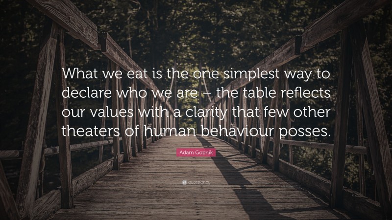 Adam Gopnik Quote: “What we eat is the one simplest way to declare who we are – the table reflects our values with a clarity that few other theaters of human behaviour posses.”