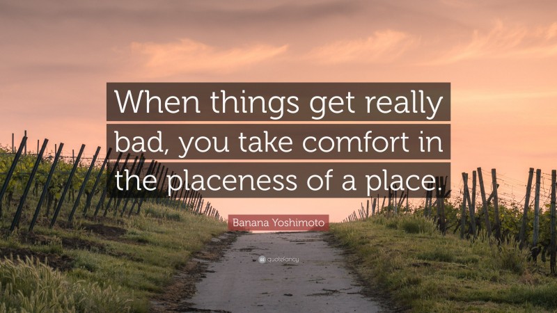 Banana Yoshimoto Quote: “When things get really bad, you take comfort in the placeness of a place.”