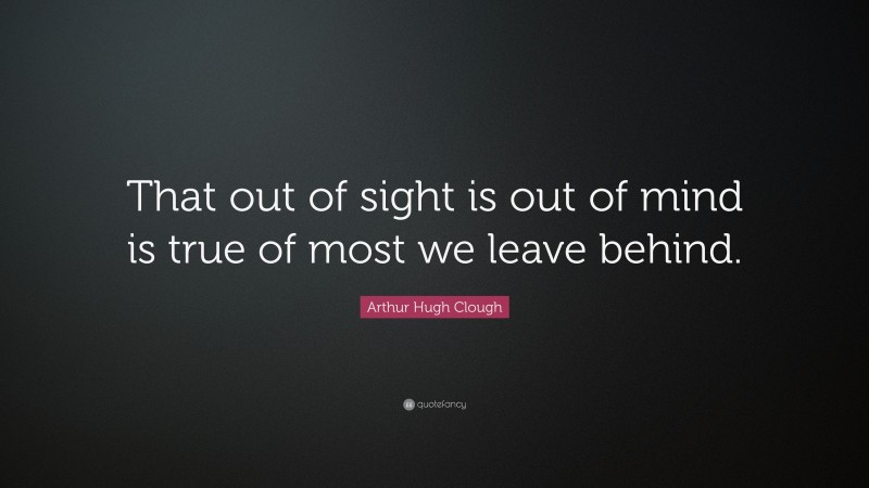 Arthur Hugh Clough Quote: “That out of sight is out of mind is true of most we leave behind.”