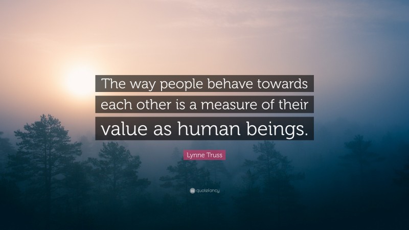 Lynne Truss Quote: “The way people behave towards each other is a measure of their value as human beings.”
