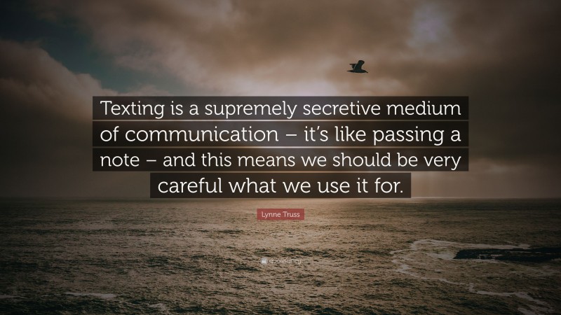 Lynne Truss Quote: “Texting is a supremely secretive medium of communication – it’s like passing a note – and this means we should be very careful what we use it for.”