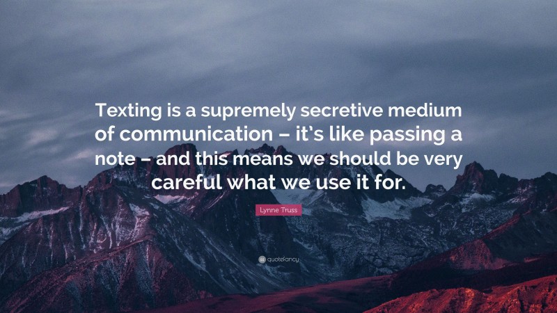 Lynne Truss Quote: “Texting is a supremely secretive medium of communication – it’s like passing a note – and this means we should be very careful what we use it for.”