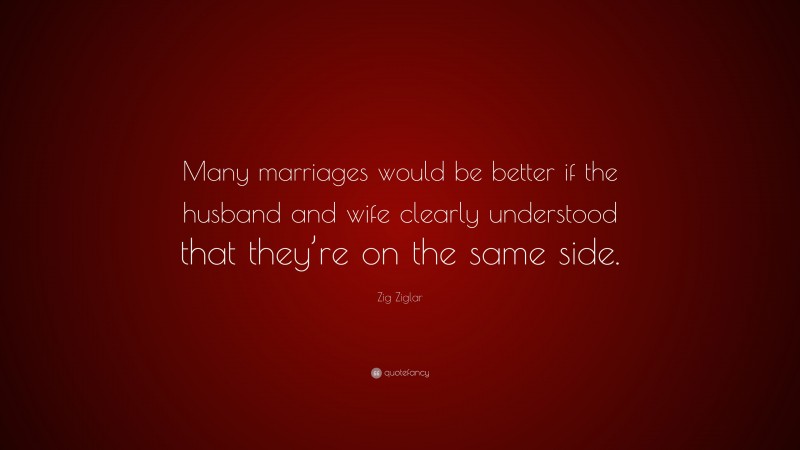Zig Ziglar Quote: “Many marriages would be better if the husband and wife clearly understood that they’re on the same side. ”