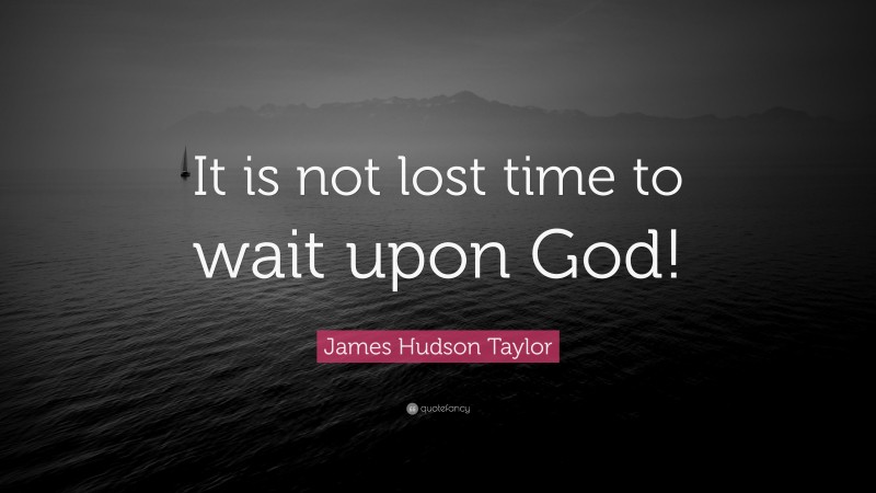 James Hudson Taylor Quote: “It is not lost time to wait upon God!”