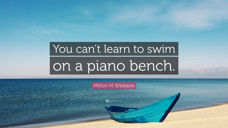 Milton H. Erickson Quote: “You can’t learn to swim on a piano bench.”