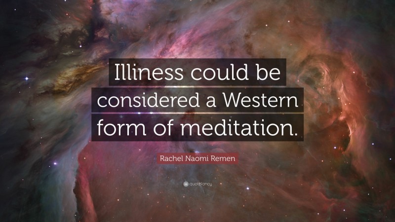 Rachel Naomi Remen Quote: “Illiness could be considered a Western form of meditation.”