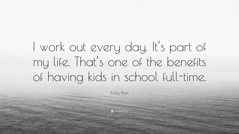 Kelly Ripa Quote: “I work out every day. It’s part of my life. That’s one of the benefits of having kids in school full-time.”