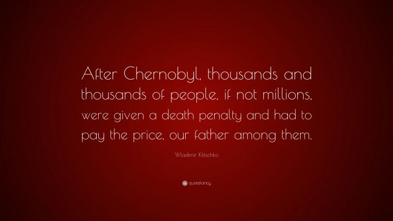 Wladimir Klitschko Quote: “After Chernobyl, thousands and thousands of people, if not millions, were given a death penalty and had to pay the price, our father among them.”