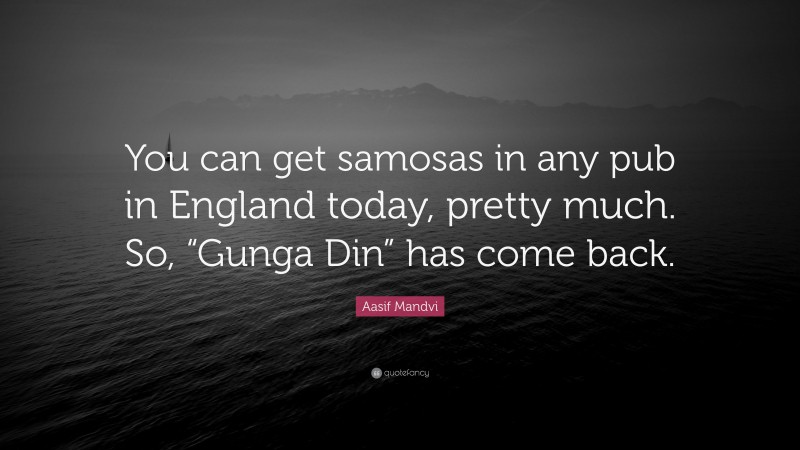 Aasif Mandvi Quote: “You can get samosas in any pub in England today, pretty much. So, “Gunga Din” has come back.”