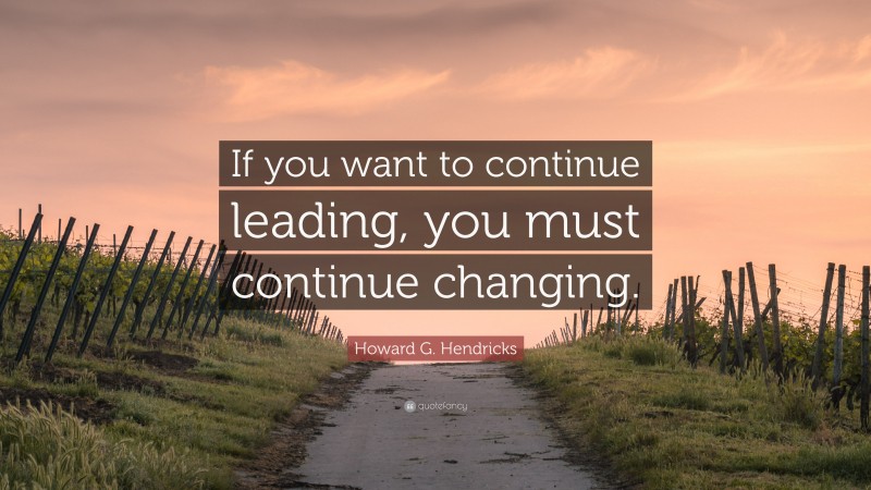 Howard G. Hendricks Quote: “If you want to continue leading, you must continue changing.”
