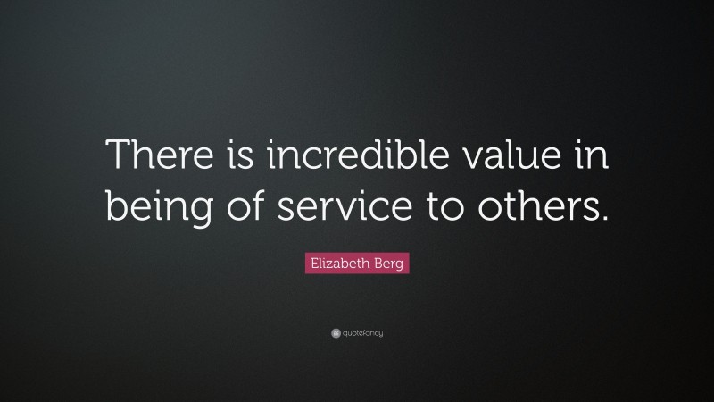 Elizabeth Berg Quote: “There is incredible value in being of service to others.”