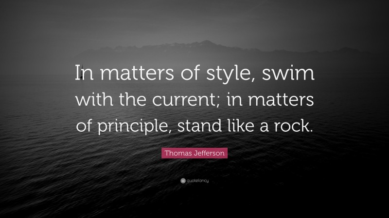 Thomas Jefferson Quote: “In matters of style, swim with the current; in matters of principle, stand like a rock.”