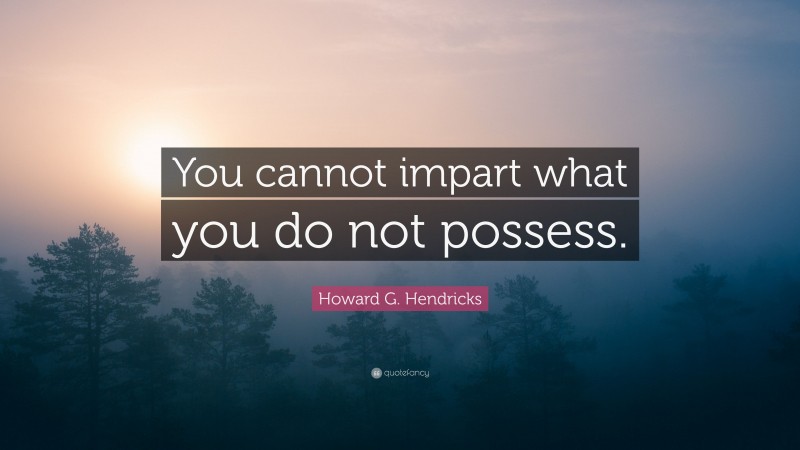 Howard G. Hendricks Quote: “You cannot impart what you do not possess.”