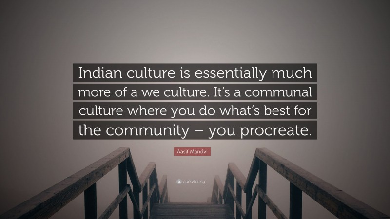 Aasif Mandvi Quote: “Indian culture is essentially much more of a we culture. It’s a communal culture where you do what’s best for the community – you procreate.”