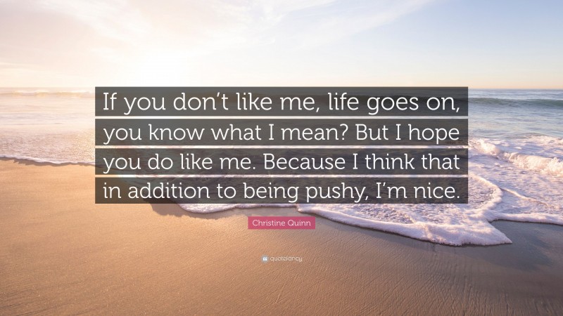 Christine Quinn Quote: “If you don’t like me, life goes on, you know what I mean? But I hope you do like me. Because I think that in addition to being pushy, I’m nice.”