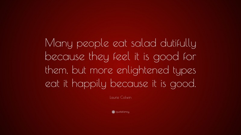 Laurie Colwin Quote: “Many people eat salad dutifully because they feel it is good for them, but more enlightened types eat it happily because it is good.”