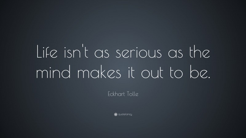 Eckhart Tolle Quote: “Life isn’t as serious as the mind makes it out to be.”